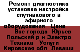 Ремонт,диагностика,установка,настройка спутникового и эфирного оборудования › Цена ­ 900 - Все города, Юрьев-Польский р-н Электро-Техника » Услуги   . Кировская обл.,Леваши д.